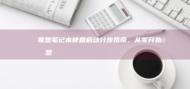 联想笔记本硬盘启动：分步指南，从零开始 (联想笔记本硬盘多少钱)