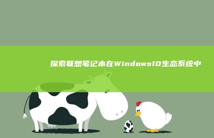 探索联想笔记本在 Windows 10 生态系统中的卓越性能 (探索联想笔记怎么写)