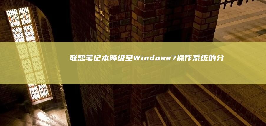 联想笔记本降级至 Windows 7 操作系统的分步指南 (联想笔记本降温除尘对电脑有影响吗)