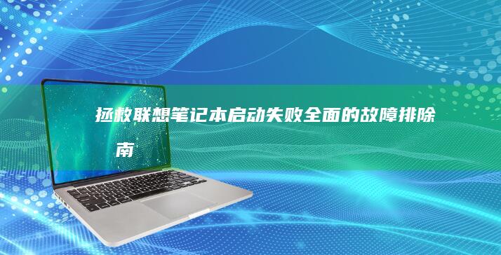 拯救联想笔记本启动失败：全面的故障排除指南 (拯救联想笔记本电脑怎样用优盘启动)