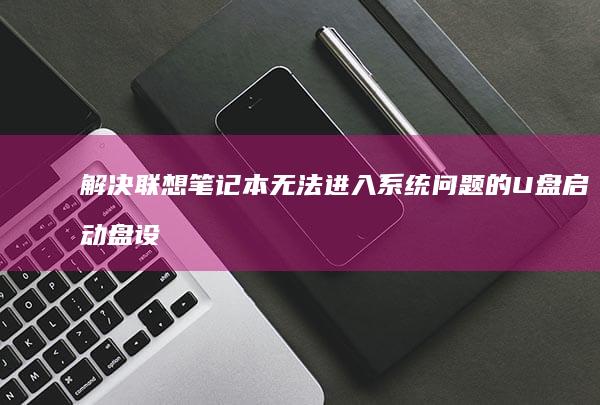 解决联想笔记本无法进入系统问题的U盘启动盘设置指南 (解决联想笔记本checking media的方法)