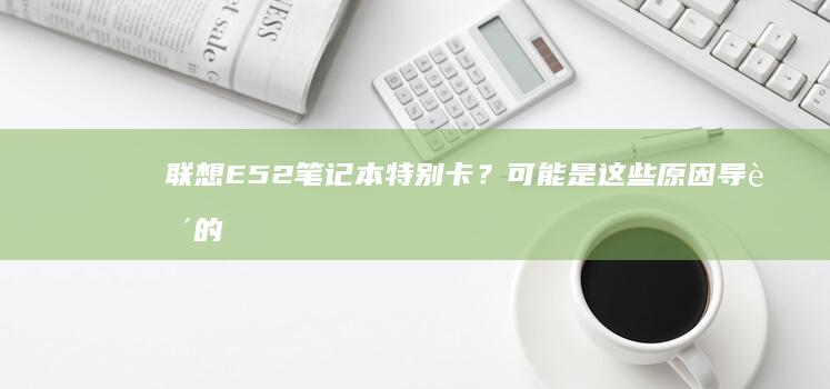 联想E52特别卡？可能是这些原因导致的