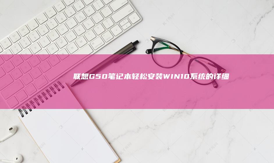 联想G50笔记本轻松安装WIN10系统的详细步骤解析 (联想g50笔记本wifi开关在哪)