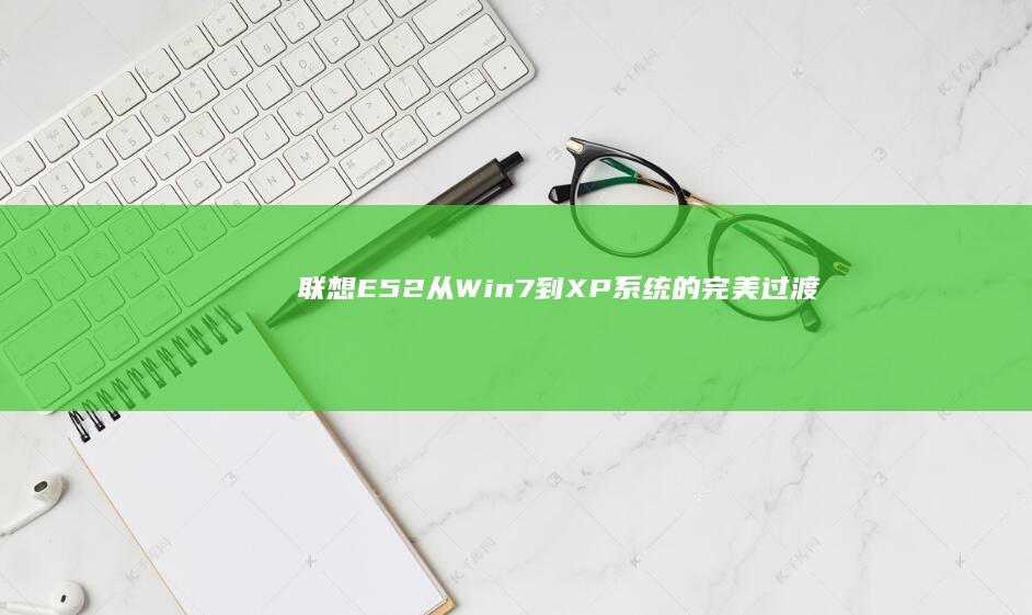 联想E52：从Win7到XP系统的完美过渡——笔记本系统升级秘籍 (联想e52-80笔记本配置)