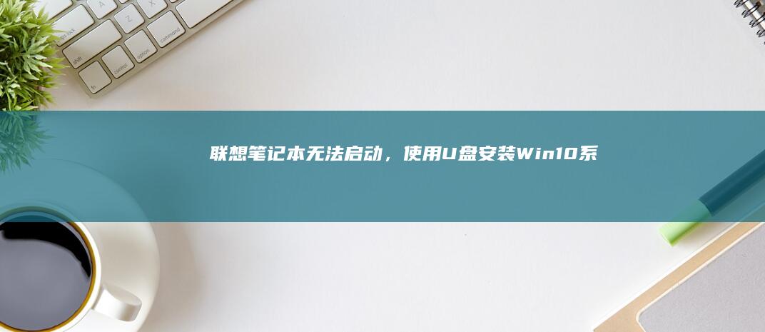 联想笔记本无法启动，使用U盘安装Win10系统的详细步骤 (联想笔记本无线开关在哪里)