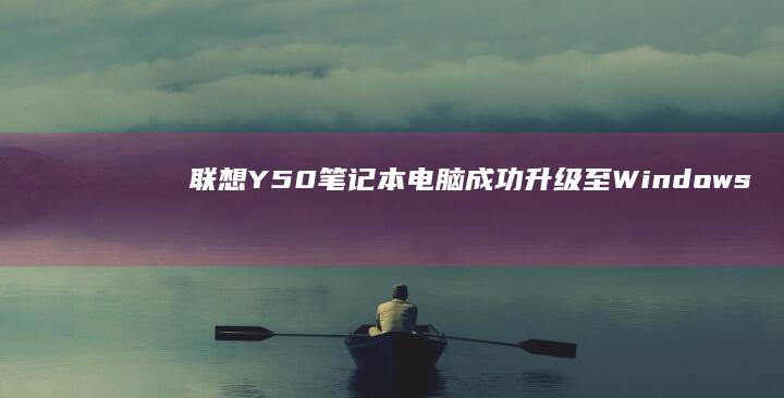 联想Y50笔记本电脑成功升级至Windows 10全攻略 (联想y50笔记本参数)